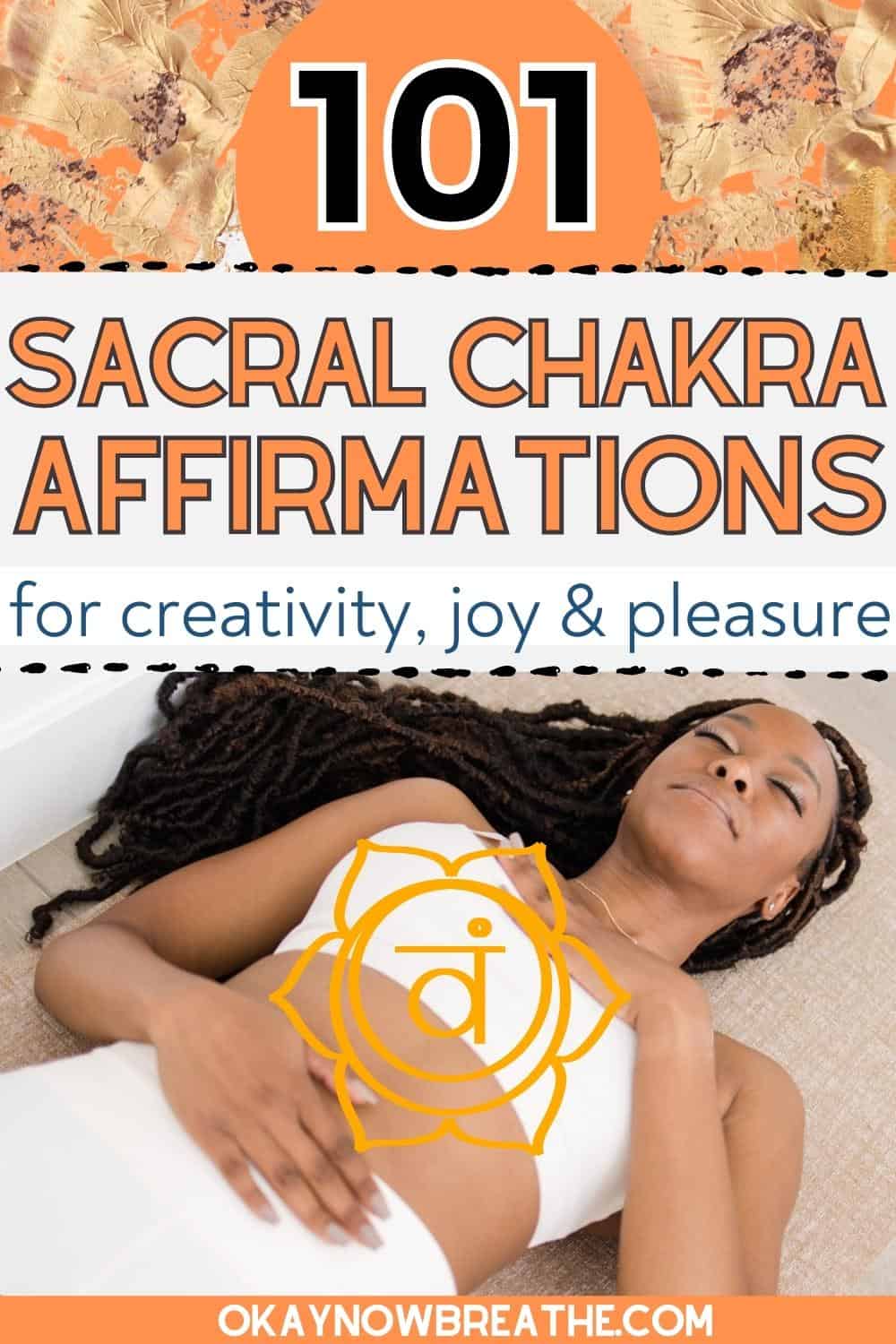 A Black female in a white sports bra and white yoga pants is laying on the floor with her eyes closed. She has one hand on your belly and one hand on her chest. There is an overlay of the sacral chakra over her torso. Above her, there is text that says, "101 sacral chakra affirmations for creativity, joy, and pleasure - okaynowbreathe.com"