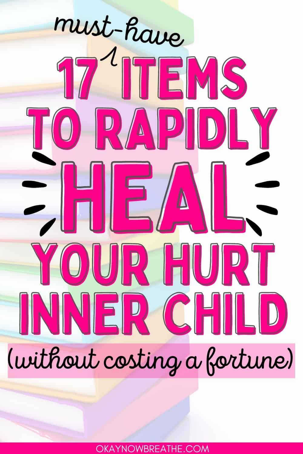 There are hardcover books in various colors stacked up on top of each other. Text overlay over this image says: 17 must-have items to rapidly heal your hurt inner child without costing a fortune)